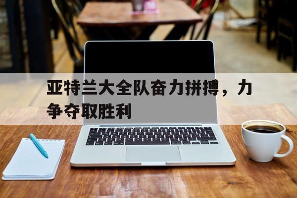 关于亚特兰大全队奋力拼搏，力争夺取胜利的信息
