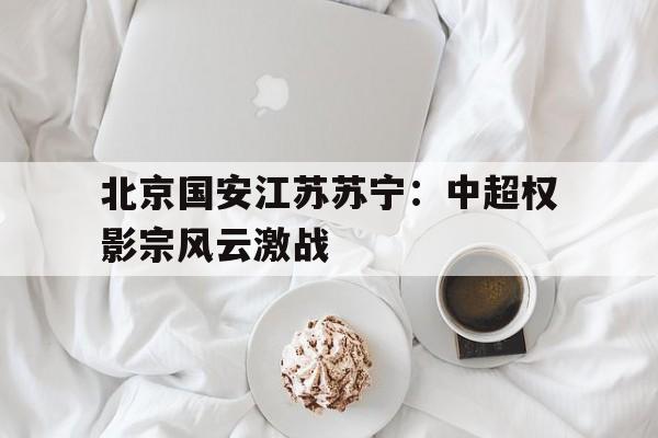 包含北京国安江苏苏宁：中超权影宗风云激战的词条