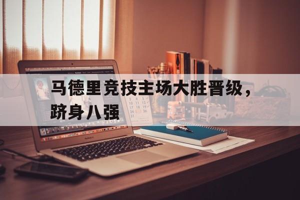 马德里竞技主场大胜晋级，跻身八强的简单介绍