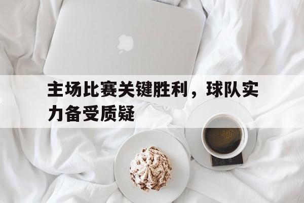 主场比赛关键胜利，球队实力备受质疑的简单介绍