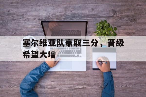包含塞尔维亚队豪取三分，晋级希望大增的词条