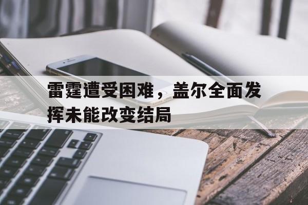 雷霆遭受困难，盖尔全面发挥未能改变结局的简单介绍