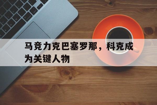 马竞力克巴塞罗那，科克成为关键人物