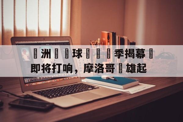 歐洲盃籃球聯賽賽季揭幕戰即将打响，摩洛哥隊雄起的简单介绍