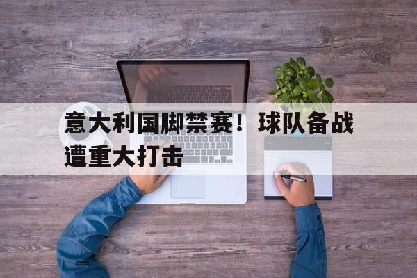 意大利国脚禁赛！球队备战遭重大打击