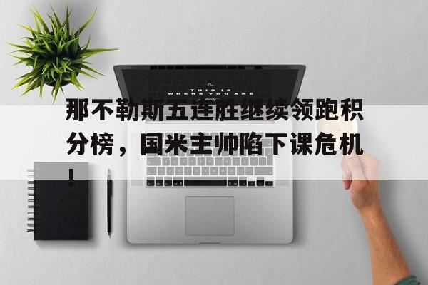 那不勒斯五连胜继续领跑积分榜，国米主帅陷下课危机！