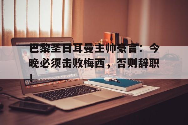 巴黎圣日耳曼主帅豪言：今晚必须击败梅西，否则辞职！巴黎圣日耳曼首场比赛