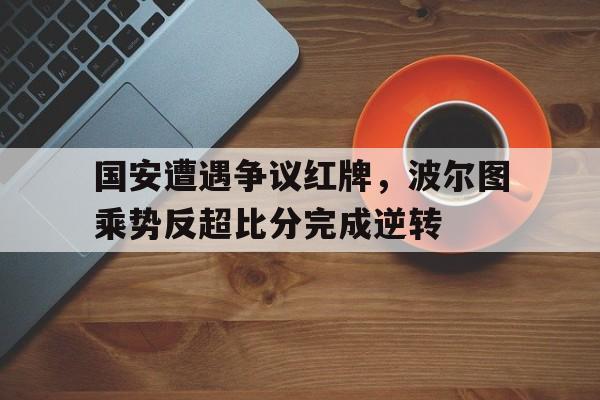 国安遭遇争议红牌，波尔图乘势反超比分完成逆转